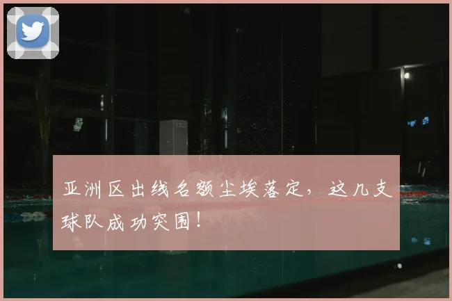 亚洲区出线名额尘埃落定，这几支球队成功突围！