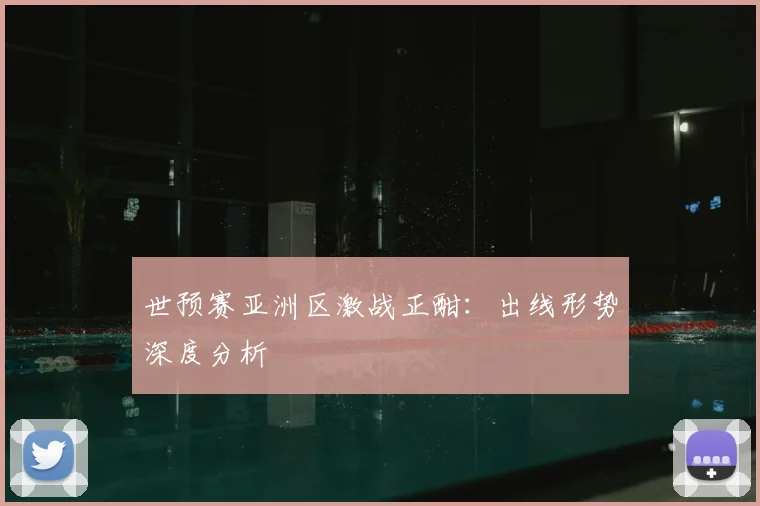 世预赛亚洲区激战正酣：出线形势深度分析