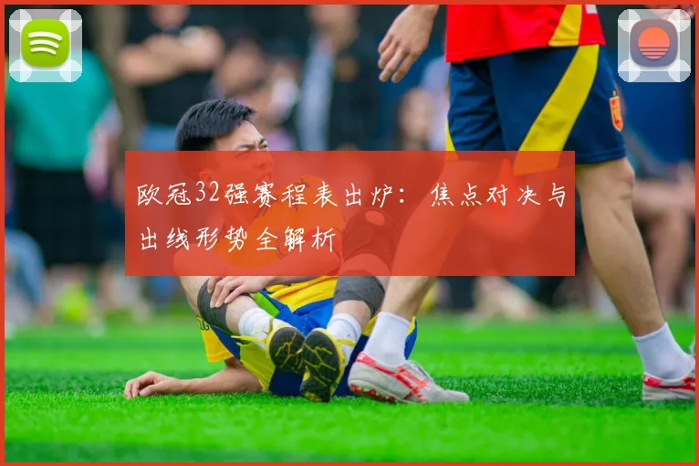 欧冠32强赛程表出炉：焦点对决与出线形势全解析