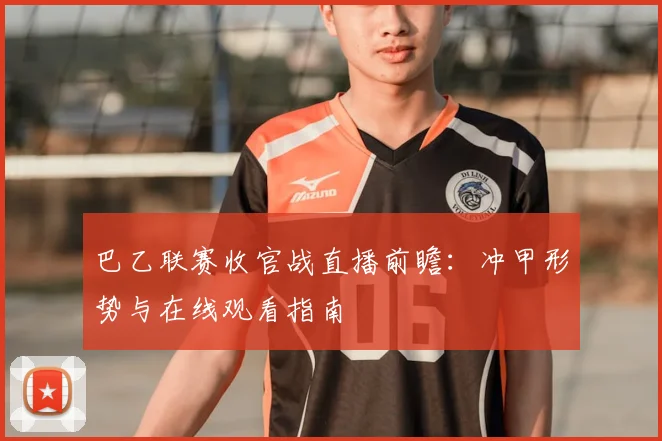 巴乙联赛收官战直播前瞻：冲甲形势与在线观看指南