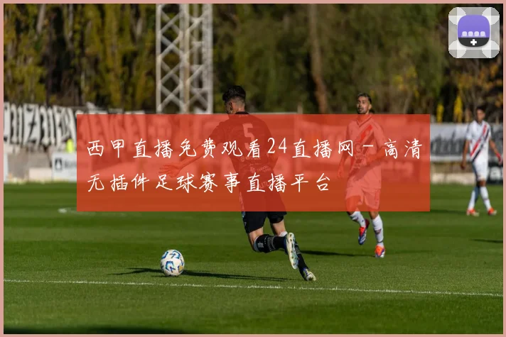西甲直播免费观看24直播网 - 高清无插件足球赛事直播平台