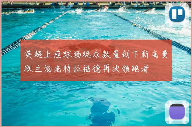 英超上座球场观众数量创下新高曼联主场老特拉福德再次领跑者