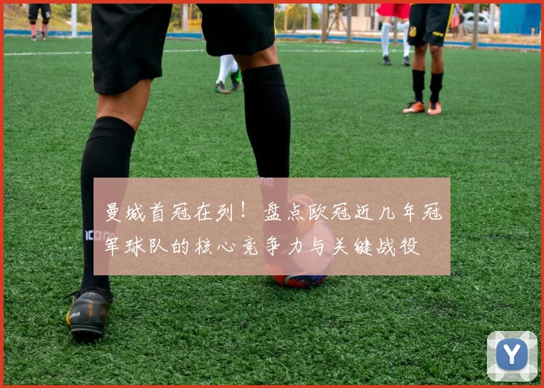 曼城首冠在列！盘点欧冠近几年冠军球队的核心竞争力与关键战役