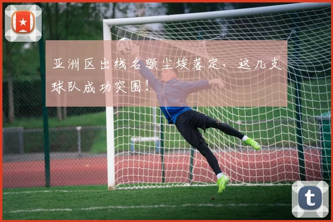 亚洲区出线名额尘埃落定，这几支球队成功突围！