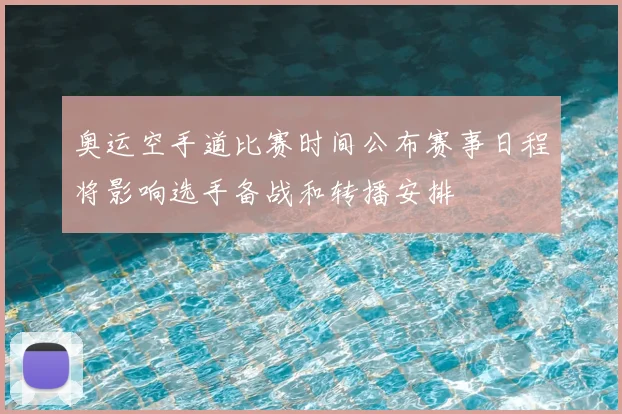 奥运空手道比赛时间公布赛事日程将影响选手备战和转播安排